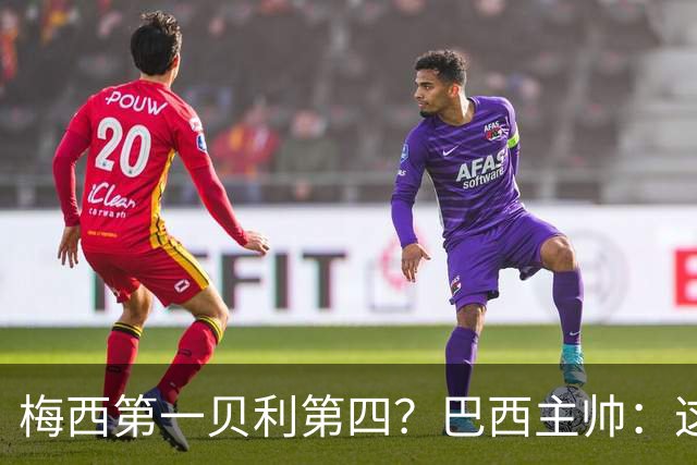 梅西第一贝利第四？巴西主帅：这样的评选非常愚蠢